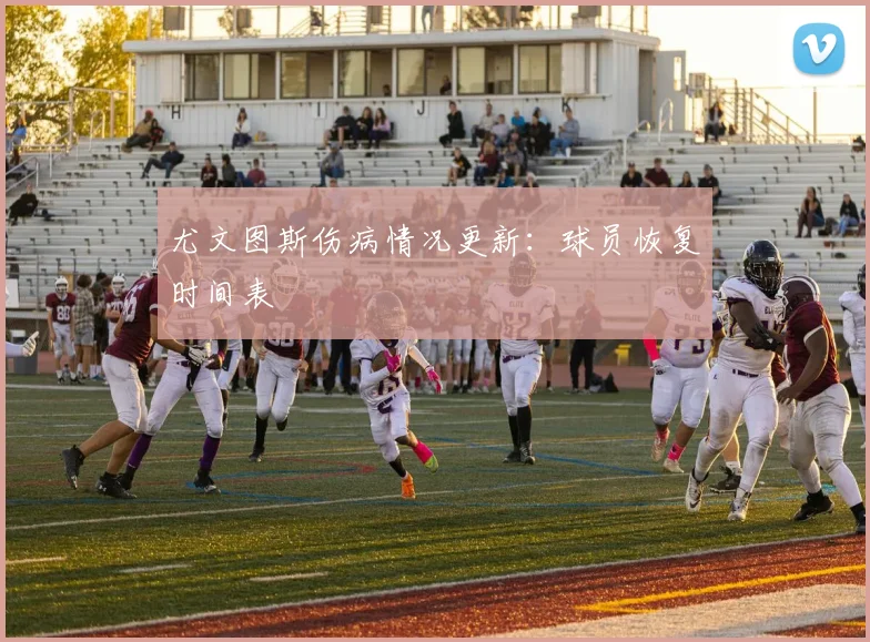 尤文图斯伤病情况更新：球员恢复时间表