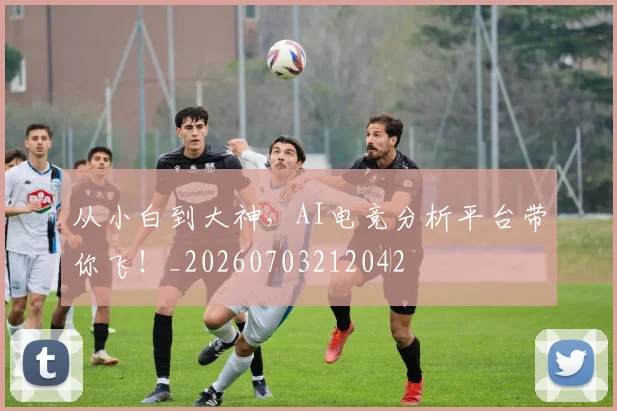 从小白到大神，AI电竞分析平台带你飞！_20260703212042