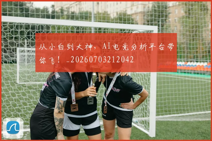 从小白到大神,AI电竞分析平台带你飞!_20260703212042
