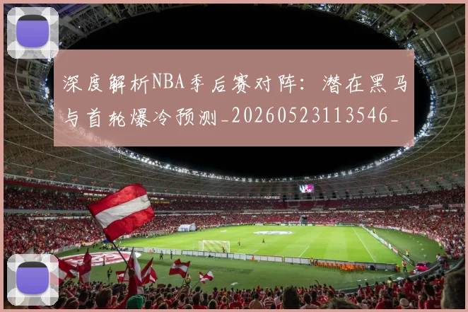深度解析NBA季后赛对阵：潜在黑马与首轮爆冷预测_20260523113546_20260801203342