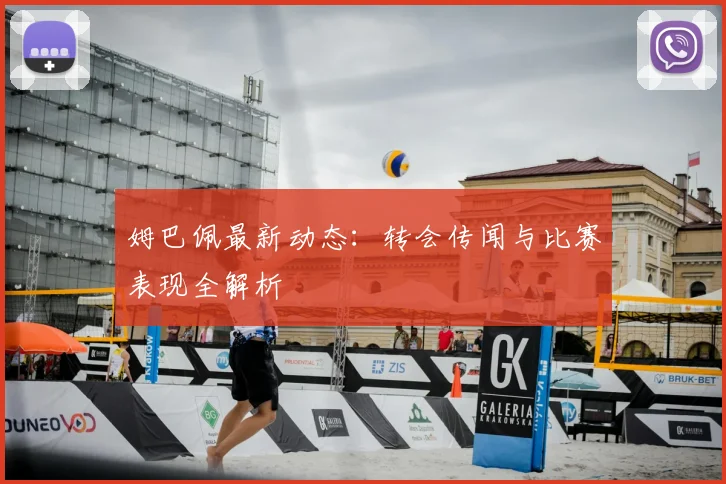 姆巴佩最新动态:转会传闻与比赛表现全解析