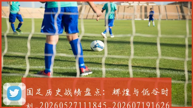 国足历史战绩盘点：辉煌与低谷时刻_20260527111845_20260719162651