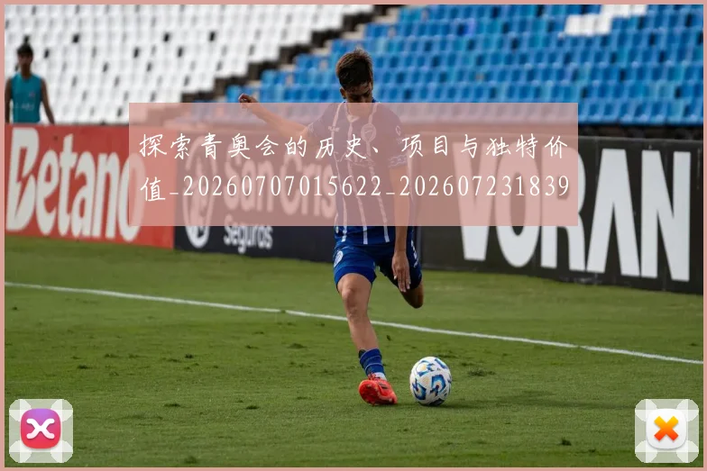 探索青奥会的历史、项目与独特价值_20260707015622_20260723183938