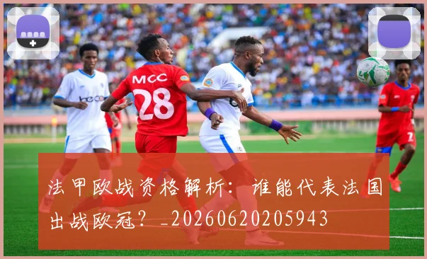 法甲欧战资格解析：谁能代表法国出战欧冠？_20260620205943