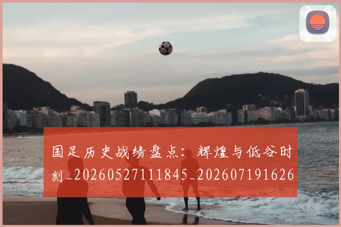 国足历史战绩盘点：辉煌与低谷时刻_20260527111845_20260719162651