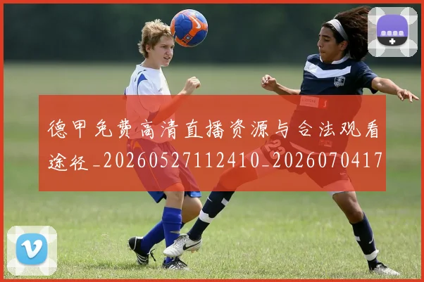 德甲免费高清直播资源与合法观看途径_20260527112410_20260704172836