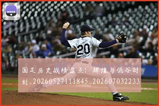 国足历史战绩盘点：辉煌与低谷时刻_20260527111845_20260703223320
