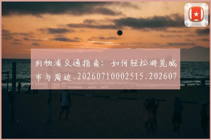利物浦交通指南:如何轻松游览城市与周边_20260710002515_20260718010020