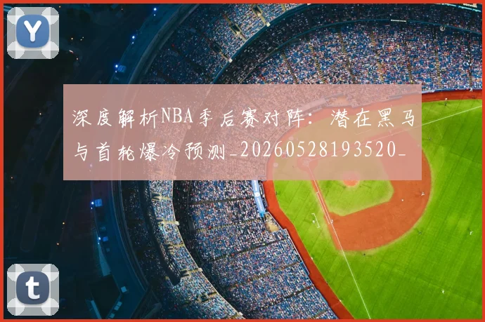 深度解析NBA季后赛对阵：潜在黑马与首轮爆冷预测_20260528193520_20260707154503