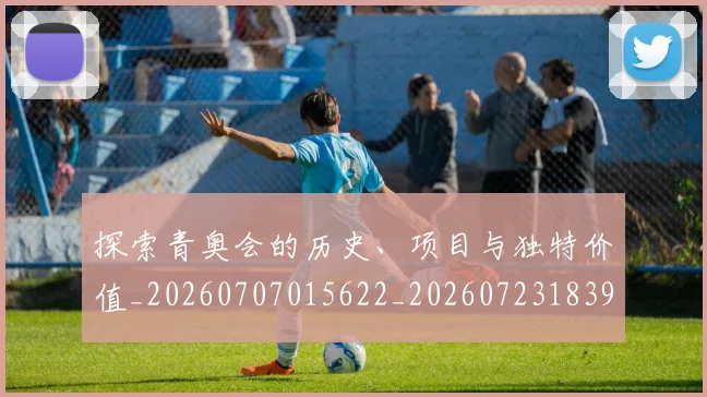 探索青奥会的历史、项目与独特价值_20260707015622_20260723183938