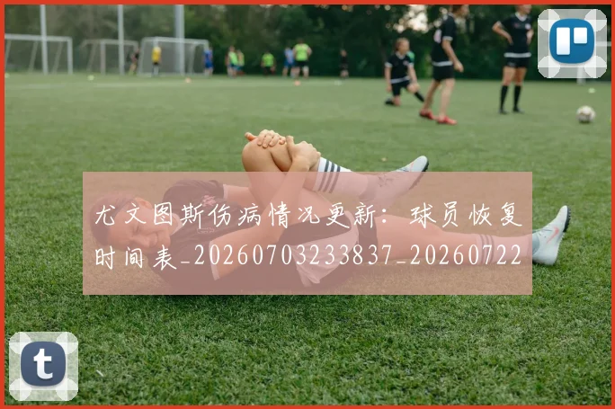 尤文图斯伤病情况更新：球员恢复时间表_20260703233837_20260722151228