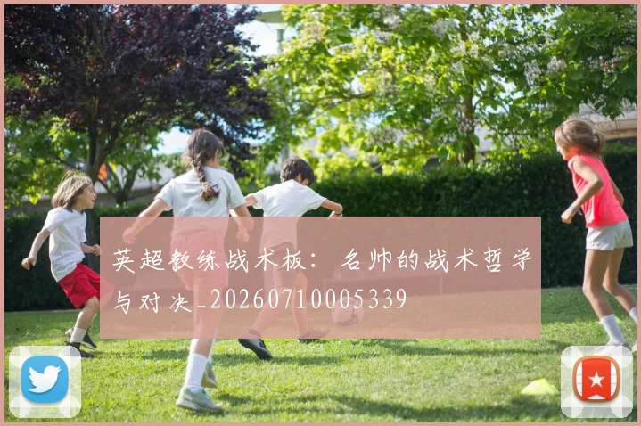 英超教练战术板：名帅的战术哲学与对决_20260710005339