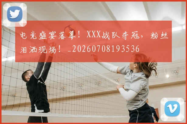 电竞盛宴落幕!XXX战队夺冠,粉丝泪洒现场!_20260708193536