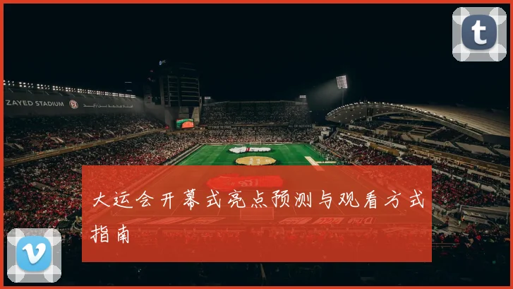 大运会开幕式亮点预测与观看方式指南