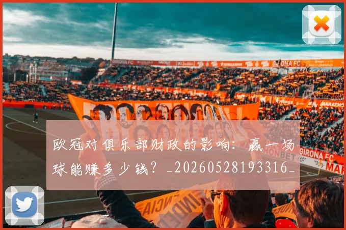 欧冠对俱乐部财政的影响：赢一场球能赚多少钱？_20260528193316_20260707150914