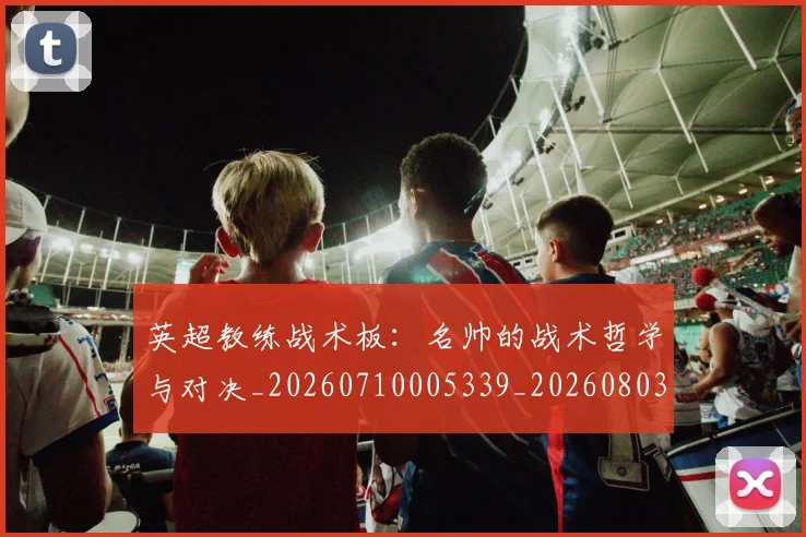 英超教练战术板:名帅的战术哲学与对决_20260710005339_20260803145137