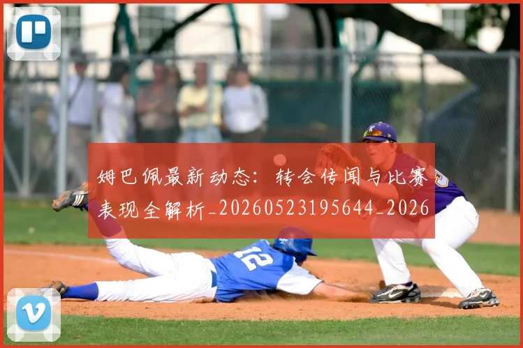 姆巴佩最新动态:转会传闻与比赛表现全解析_20260523195644_20260703231725